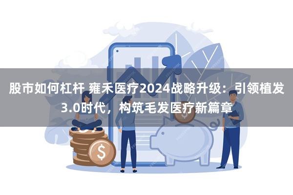 股市如何杠杆 雍禾医疗2024战略升级：引领植发3.0时代，构筑毛发医疗新篇章