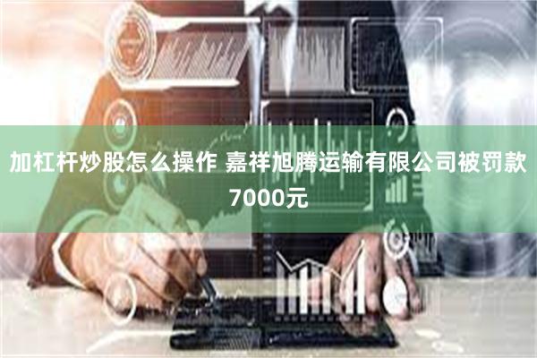 加杠杆炒股怎么操作 嘉祥旭腾运输有限公司被罚款7000元