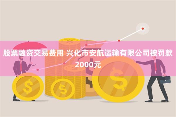 股票融资交易费用 兴化市安航运输有限公司被罚款2000元