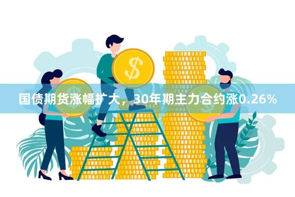 国债期货涨幅扩大，30年期主力合约涨0.26%