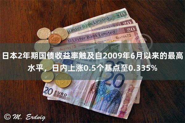 日本2年期国债收益率触及自2009年6月以来的最高水平，日内上涨0.5个基点至0.335%