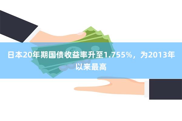 日本20年期国债收益率升至1.755%，为2013年以来最高