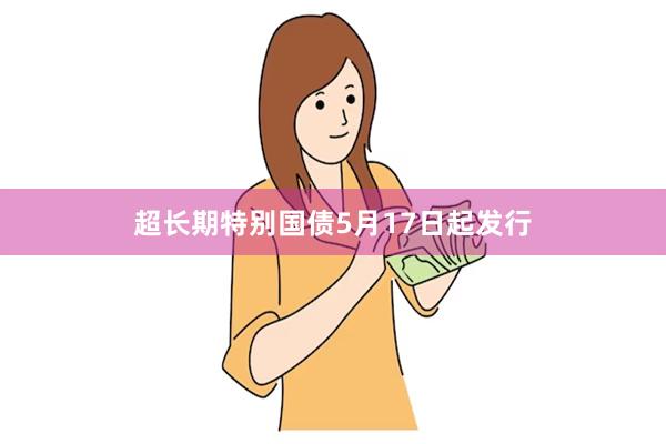 超长期特别国债5月17日起发行