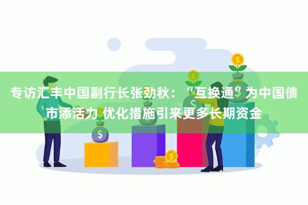 专访汇丰中国副行长张劲秋：“互换通”为中国债市添活力 优化措施引来更多长期资金