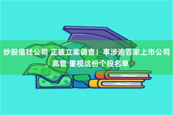 炒股借钱公司 正被立案调查！事涉逾百家上市公司、高管 重视这份个股名单