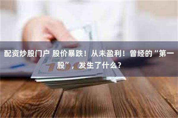 配资炒股门户 股价暴跌！从未盈利！曾经的“第一股”，发生了什么？