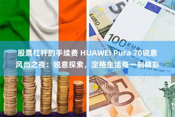 股票杠杆的手续费 HUAWEI Pura 70锐意风尚之夜：锐意探索，定格生活每一刻精彩