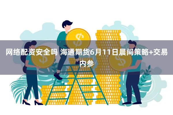 网络配资安全吗 海通期货6月11日晨间策略+交易内参