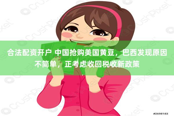 合法配资开户 中国抢购美国黄豆，巴西发现原因不简单，正考虑收回税收新政策