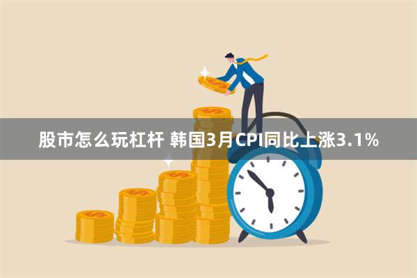 股市怎么玩杠杆 韩国3月CPI同比上涨3.1%