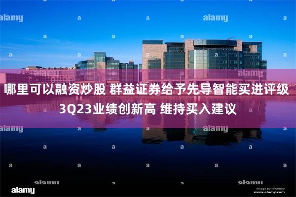 哪里可以融资炒股 群益证券给予先导智能买进评级 3Q23业绩创新高 维持买入建议