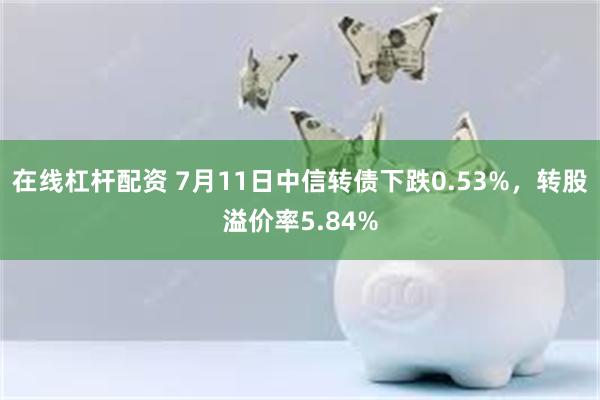 在线杠杆配资 7月11日中信转债下跌0.53%，转股溢价率5.84%