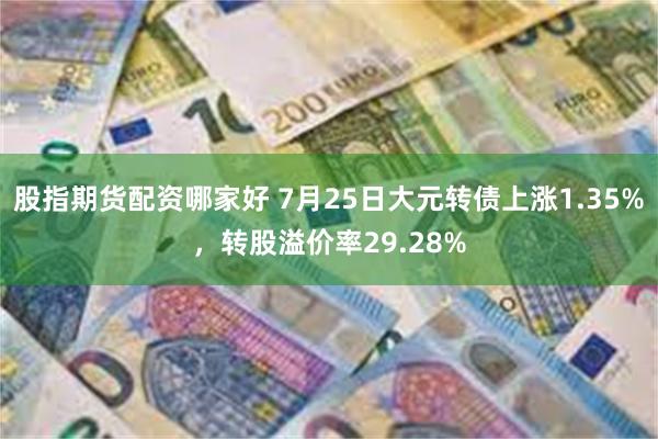 股指期货配资哪家好 7月25日大元转债上涨1.35%，转股溢价率29.28%