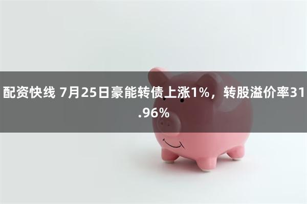 配资快线 7月25日豪能转债上涨1%，转股溢价率31.96%