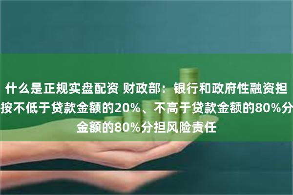 什么是正规实盘配资 财政部：银行和政府性融资担保体系分别按不低于贷款金额的20%、不高于贷款金额的80%分担风险责任