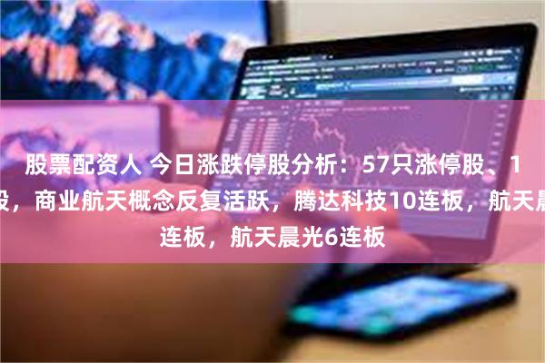 股票配资人 今日涨跌停股分析：57只涨停股、10只跌停股，商业航天概念反复活跃，腾达科技10连板，航天晨光6连板