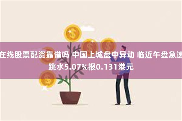 在线股票配资靠谱吗 中国上城盘中异动 临近午盘急速跳水5.07%报0.131港元