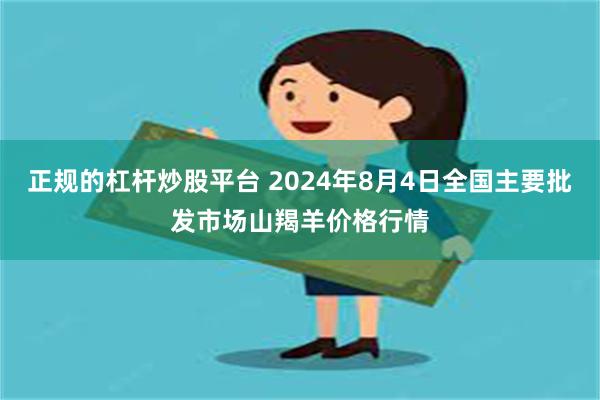 正规的杠杆炒股平台 2024年8月4日全国主要批发市场山羯羊价格行情