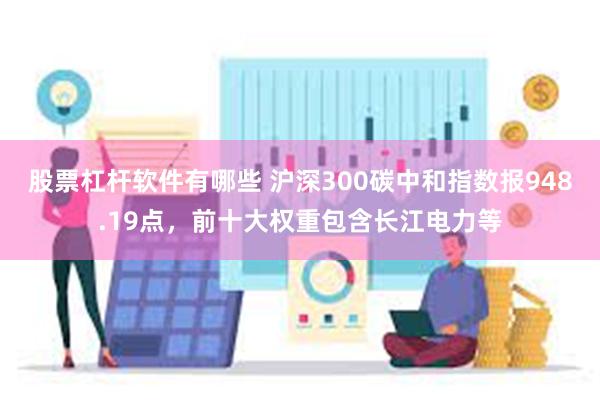 股票杠杆软件有哪些 沪深300碳中和指数报948.19点，前十大权重包含长江电力等