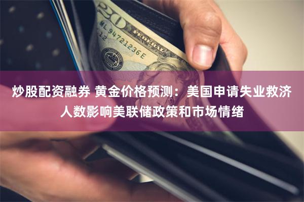 炒股配资融券 黄金价格预测：美国申请失业救济人数影响美联储政策和市场情绪