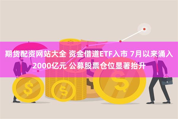 期货配资网站大全 资金借道ETF入市 7月以来涌入2000亿元 公募股票仓位显著抬升