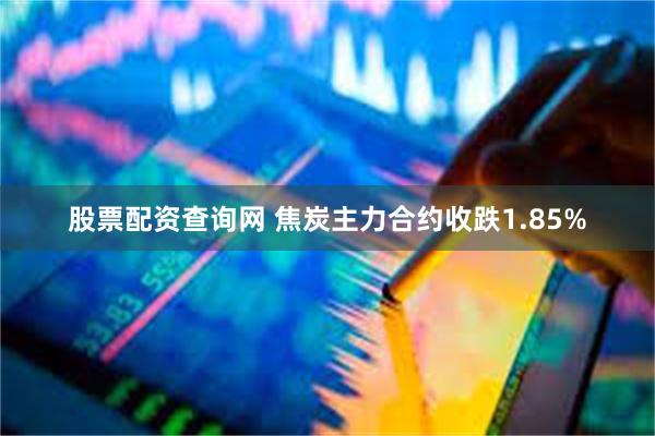 股票配资查询网 焦炭主力合约收跌1.85%