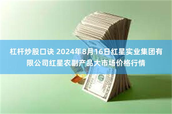 杠杆炒股口诀 2024年8月16日红星实业集团有限公司红星农副产品大市场价格行情