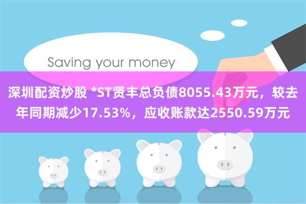 深圳配资炒股 *ST贤丰总负债8055.43万元，较去年同期减少17.53%，应收账款达2550.59万元