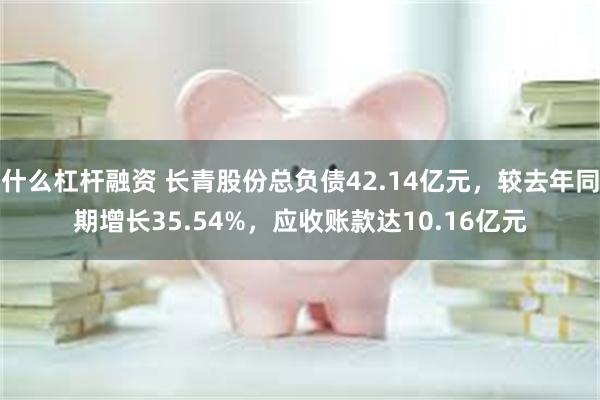 什么杠杆融资 长青股份总负债42.14亿元，较去年同期增长35.54%，应收账款达10.16亿元