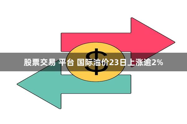 股票交易 平台 国际油价23日上涨逾2%