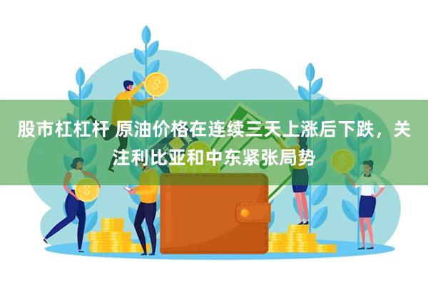 股市杠杠杆 原油价格在连续三天上涨后下跌，关注利比亚和中东紧张局势