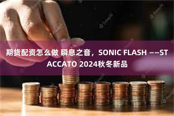 期货配资怎么做 瞬息之音，SONIC FLASH ——STACCATO 2024秋冬新品