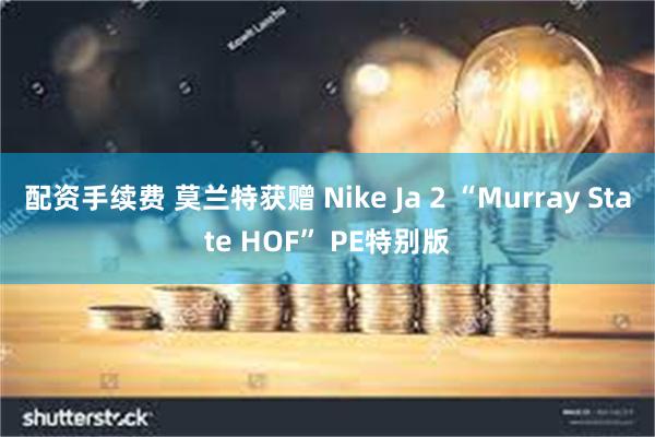 配资手续费 莫兰特获赠 Nike Ja 2 “Murray State HOF” PE特别版