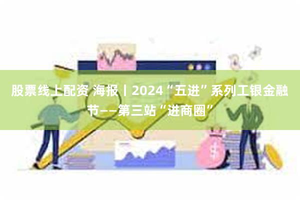 股票线上配资 海报丨2024“五进”系列工银金融节——第三站“进商圈”