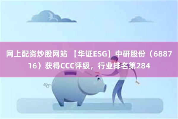 网上配资炒股网站 【华证ESG】中研股份（688716）获得CCC评级，行业排名第284