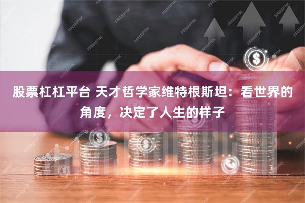 股票杠杠平台 天才哲学家维特根斯坦：看世界的角度，决定了人生的样子