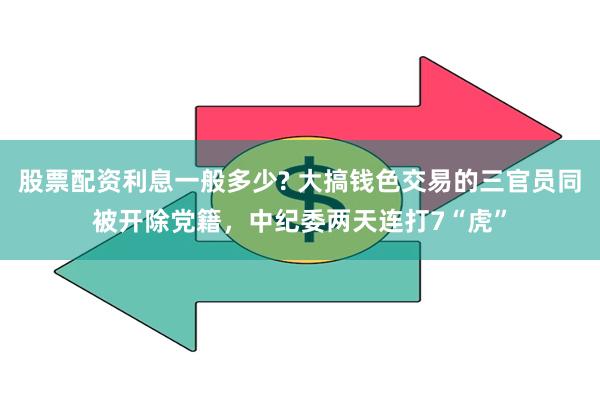 股票配资利息一般多少? 大搞钱色交易的三官员同被开除党籍，中纪委两天连打7“虎”