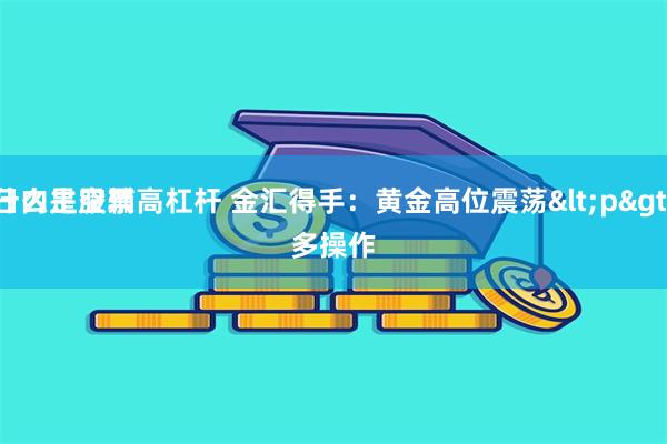 什么是股票高杠杆 金汇得手：黄金高位震荡<p>
日内主空辅多操作