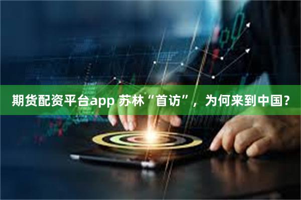 期货配资平台app 苏林“首访”，为何来到中国？