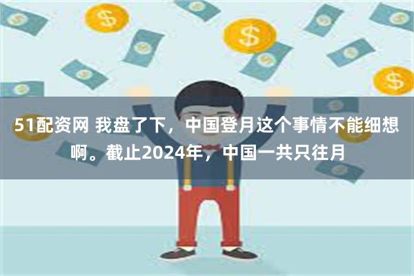 51配资网 我盘了下，中国登月这个事情不能细想啊。截止2024年，中国一共只往月