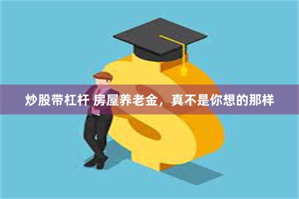 炒股带杠杆 房屋养老金，真不是你想的那样