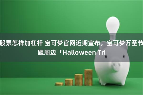 买股票怎样加杠杆 宝可梦官网近期宣布，宝可梦万圣节主题周边「Halloween Tri