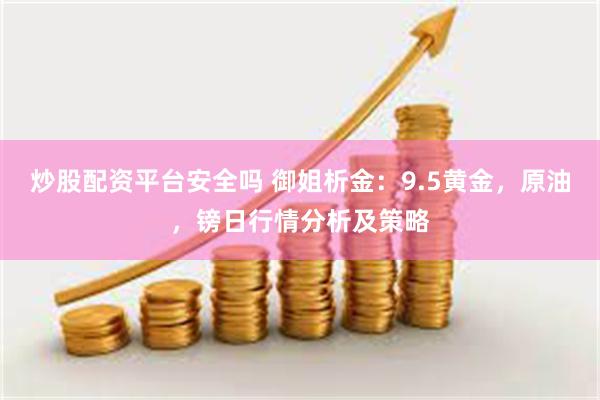 炒股配资平台安全吗 御姐析金：9.5黄金，原油，镑日行情分析及策略