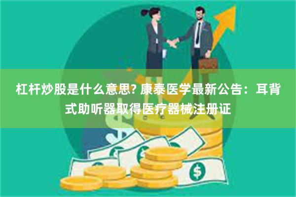 杠杆炒股是什么意思? 康泰医学最新公告：耳背式助听器取得医疗器械注册证