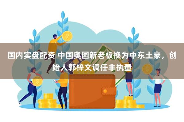 国内实盘配资 中国奥园新老板换为中东土豪，创始人郭梓文调任非执董