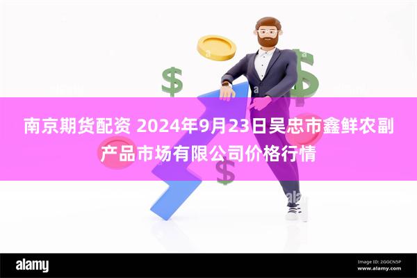 南京期货配资 2024年9月23日吴忠市鑫鲜农副产品市场有限公司价格行情