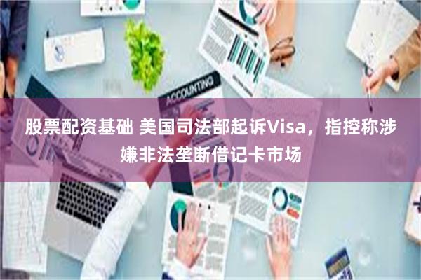 股票配资基础 美国司法部起诉Visa，指控称涉嫌非法垄断借记卡市场