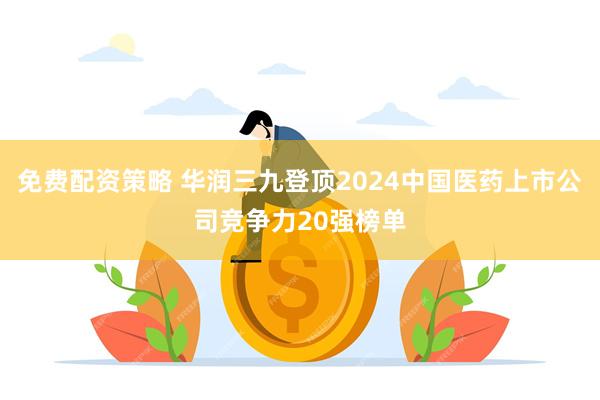 免费配资策略 华润三九登顶2024中国医药上市公司竞争力20强榜单