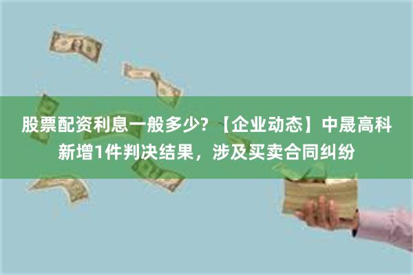 股票配资利息一般多少? 【企业动态】中晟高科新增1件判决结果，涉及买卖合同纠纷