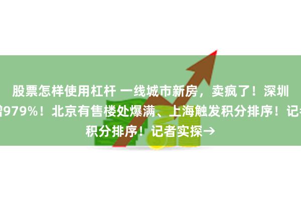 股票怎样使用杠杆 一线城市新房，卖疯了！深圳成交猛增979%！北京有售楼处爆满、上海触发积分排序！记者实探→